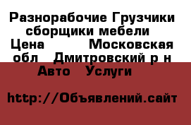 Разнорабочие Грузчики сборщики мебели › Цена ­ 300 - Московская обл., Дмитровский р-н Авто » Услуги   